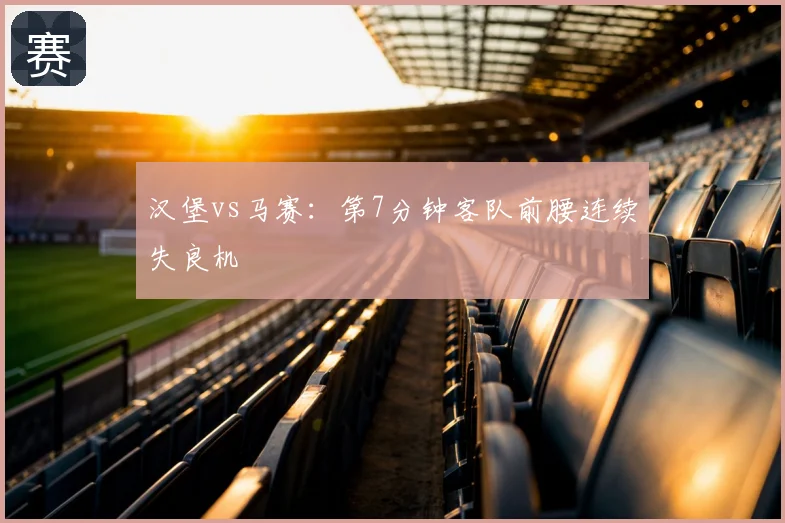 汉堡vs马赛：第7分钟客队前腰连续失良机