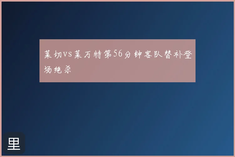 莱切vs莱万特第56分钟客队替补登场绝杀